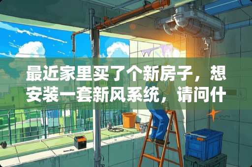 最近家里买了个新房子，想安装一套新风系统，请问什么牌子的新风机器比较好，大概多钱