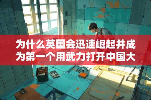 为什么英国会迅速崛起并成为第一个用**打开中国大门的方国家？