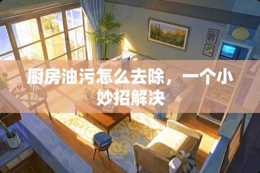 厨房油污怎么去除，一个小妙招解决