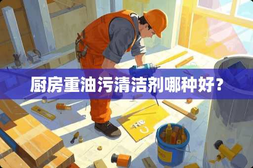 厨房重油污清洁剂哪种好？