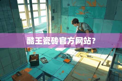 酷王瓷砖官方网站？