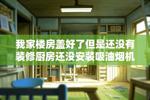 我家楼房盖好了但是还没有装修厨房还没安装吸油烟机可以在里面炒菜吗