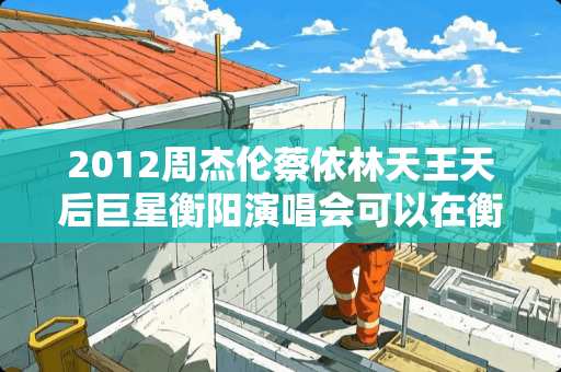 2012周杰伦蔡依林天王天后巨星衡阳演唱会可以在衡阳的哪里买票咯？