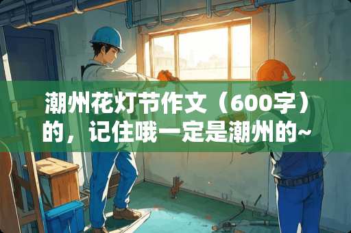 潮州花灯节作文（600字）的，记住哦一定是潮州的~~