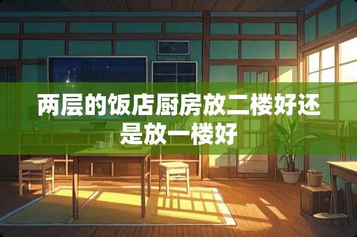 两层的饭店厨房放二楼好还是放一楼好