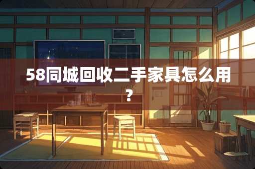 58同城回收二手家具怎么用？