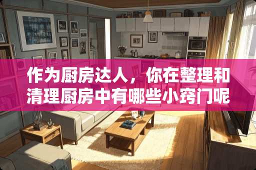 作为厨房达人，你在整理和清理厨房中有哪些小窍门呢？