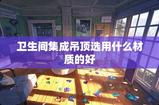 卫生间集成吊顶选用什么材质的好