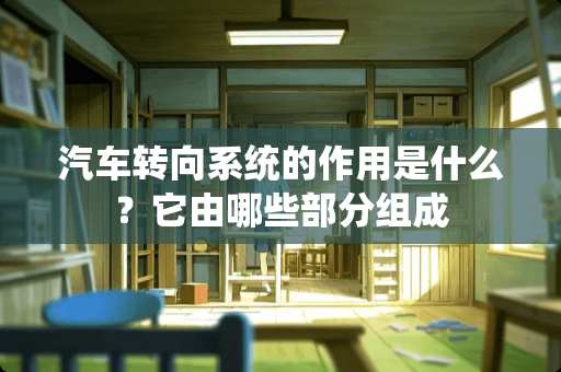 汽车转向系统的作用是什么？它由哪些部分组成