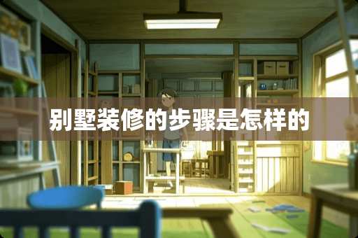 别墅装修的步骤是怎样的