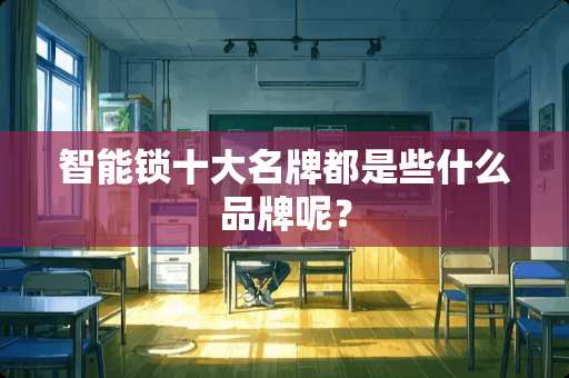 智能锁十大名牌都是些什么品牌呢？