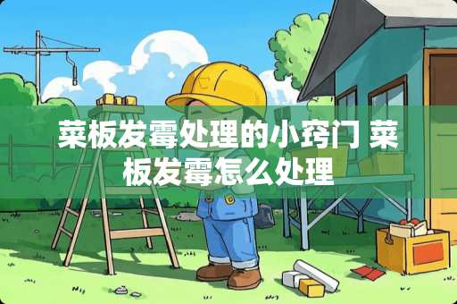 菜板发霉处理的小窍门 菜板发霉怎么处理