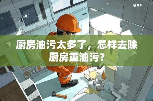 厨房油污太多了，怎样去除厨房重油污？