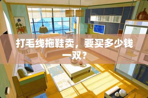 打毛线拖鞋卖，要买多少钱一双？