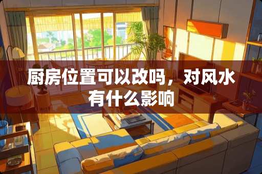 厨房位置可以改吗，对风水有什么影响