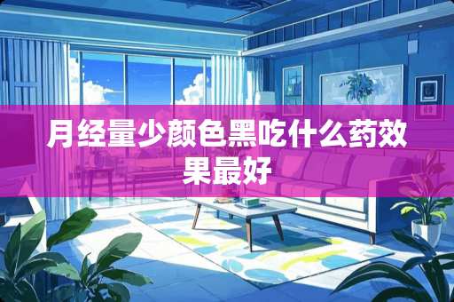 月经量少颜色黑吃什么药效果最好