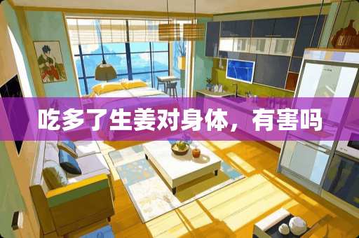 吃多了生姜对身体，有害吗