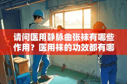 请问医用静脉曲张袜有哪些作用？医用袜的功效都有哪些啊？