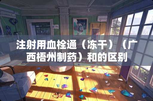 注射用血栓通（冻干）（广西梧州制药）和的区别