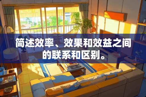 简述效率、效果和效益之间的联系和区别。