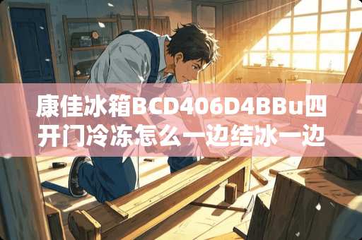 康佳冰箱BCD406D4BBu四开门冷冻怎么一边结冰一边不结冰怎么回事？