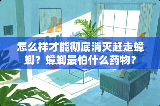 怎么样才能彻底消灭赶走蟑螂？蟑螂最怕什么药物？
