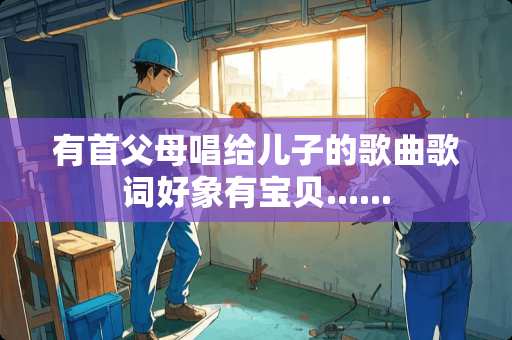 有首父母唱给儿子的歌曲歌词好象有宝贝......