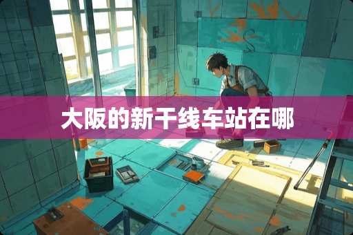 大阪的新干线车站在哪