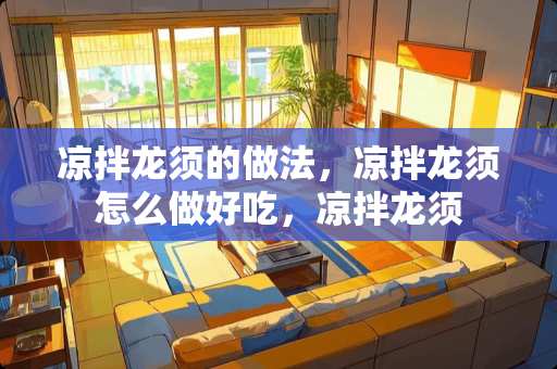 凉拌龙须的做法，凉拌龙须怎么做好吃，凉拌龙须