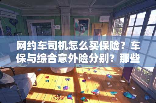 网约车司机怎么买保险？车保与综合意外险分别？那些保哪些不保？