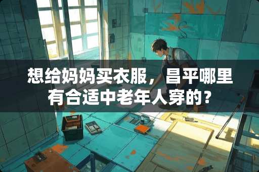 想给妈妈买衣服，昌平哪里有合适中老年人穿的？