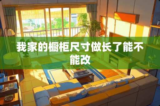 我家的橱柜尺寸做长了能不能改