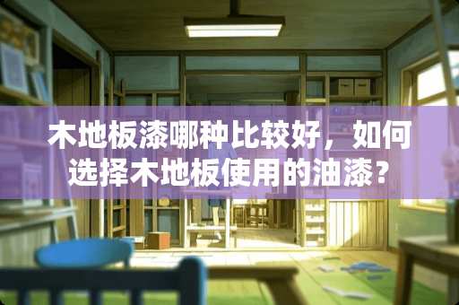 木地板漆哪种比较好，如何选择木地板使用的油漆？