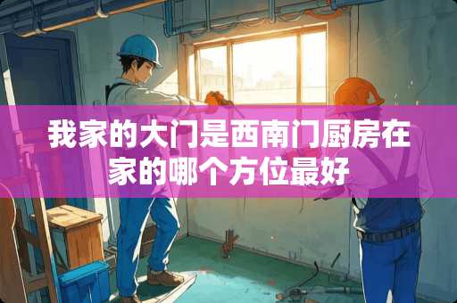 我家的大门是西南门厨房在家的哪个方位最好