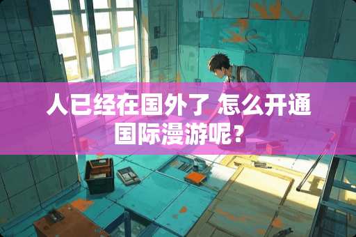 人已经在国外了 怎么开通国际漫游呢？