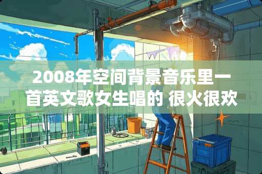 2008年空间背景音乐里一首英文歌女生唱的 很火很欢快