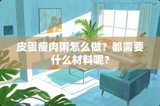 皮蛋瘦肉粥怎么做？都需要什么材料呢？