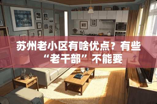 苏州老小区有啥优点？有些“老干部”不能要