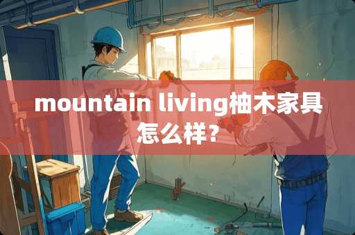 mountain living柚木家具怎么样？