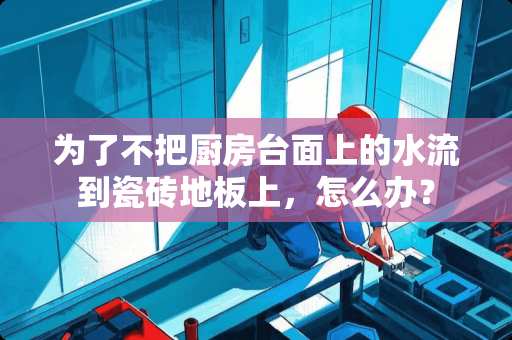 为了不把厨房台面上的水流到瓷砖地板上，怎么办？