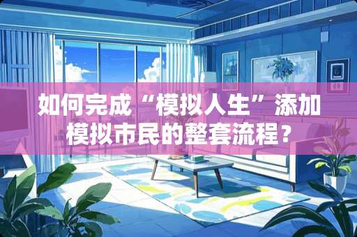 如何完成“模拟人生”添加模拟市民的整套流程？