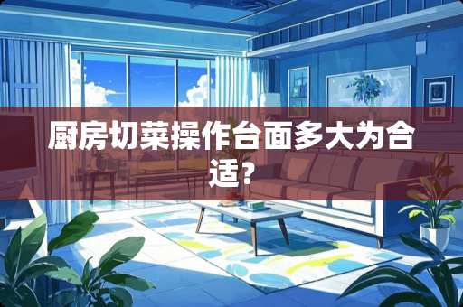 厨房切菜操作台面多大为合适？