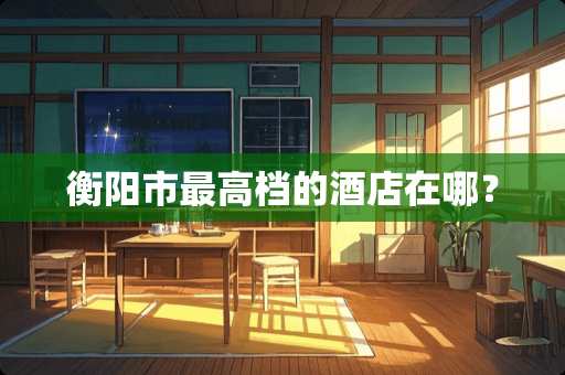 衡阳市最高档的酒店在哪？