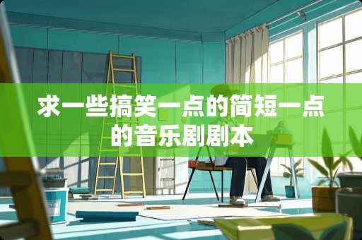 求一些搞笑一点的简短一点的音乐剧剧本