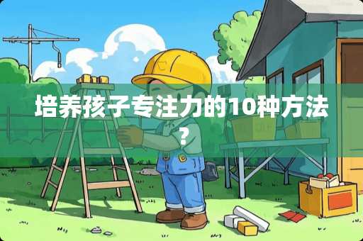 培养孩子专注力的10种方法？