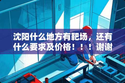 沈阳什么地方有靶场，还有什么要求及价格！！！谢谢各位了啊！！！