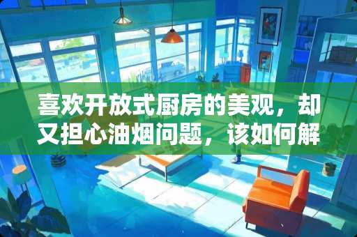 喜欢开放式厨房的美观，却又担心油烟问题，该如何解决这个问题呢？