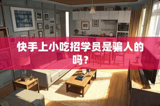 快手上小吃招学员是骗人的吗？