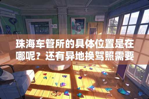 珠海车管所的具**置是在哪呢？还有异地换驾照需要哪些手续吗？需要体检报告吗？