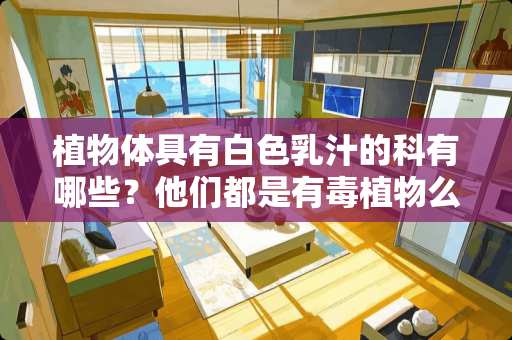 植物体具有白色乳汁的科有哪些？他们都是有毒植物么？怎么区别它们？